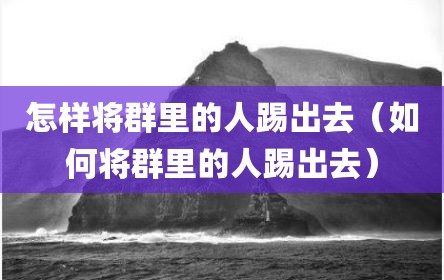 怎样将群里的人踢出去（如何将群里的人踢出去）