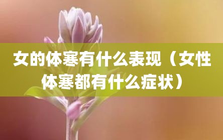 女的体寒有什么表现（女性体寒都有什么症状）