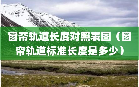 窗帘轨道长度对照表图（窗帘轨道标准长度是多少）