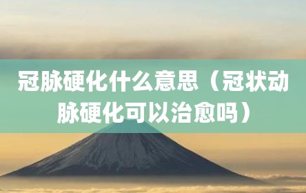 冠脉硬化什么意思（冠状动脉硬化可以治愈吗）