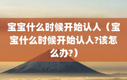 宝宝什么时候开始认人（宝宝什么时候开始认人?该怎么办?）