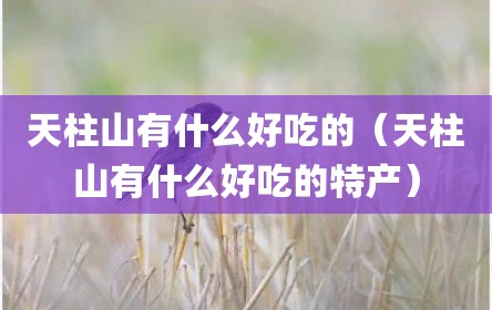 天柱山有什么好吃的（天柱山有什么好吃的特产）