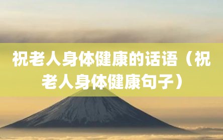 祝老人身体健康的话语（祝老人身体健康句子）