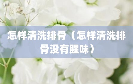 怎样清洗排骨（怎样清洗排骨没有腥味）
