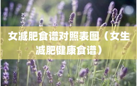 女减肥食谱对照表图（女生减肥健康食谱）