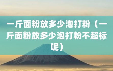 一斤面粉放多少泡打粉（一斤面粉放多少泡打粉不超标呢）