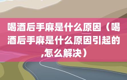 喝酒后手麻是什么原因（喝酒后手麻是什么原因引起的,怎么解决）