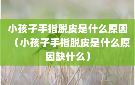 小孩子手指脱皮是什么原因（小孩子手指脱皮是什么原因缺什么）