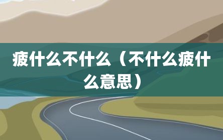 疲什么不什么（不什么疲什么意思）