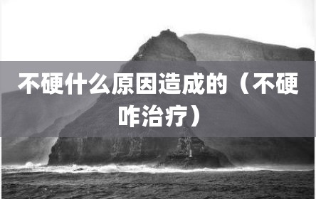 不硬什么原因造成的（不硬咋治疗）