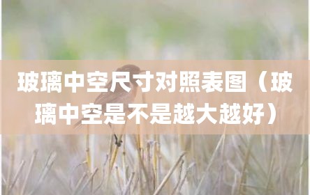 玻璃中空尺寸对照表图（玻璃中空是不是越大越好）