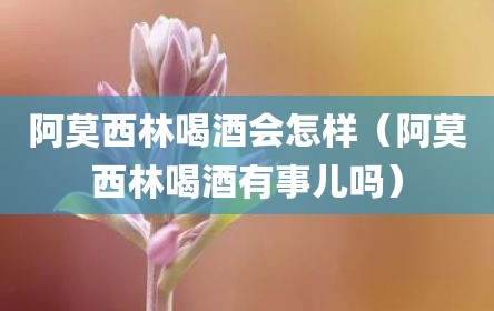 阿莫西林喝酒会怎样（阿莫西林喝酒有事儿吗）