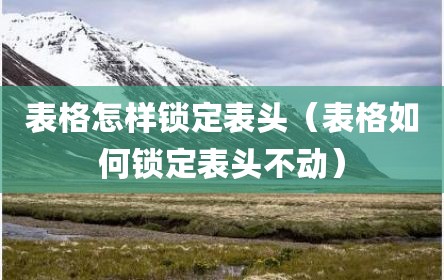 表格怎样锁定表头（表格如何锁定表头不动）