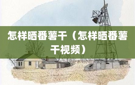 怎样晒番薯干（怎样晒番薯干视频）