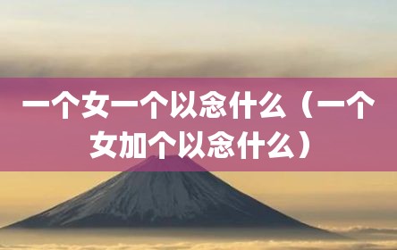 一个女一个以念什么（一个女加个以念什么）