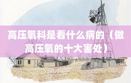 高压氧科是看什么病的（做高压氧的十大害处）
