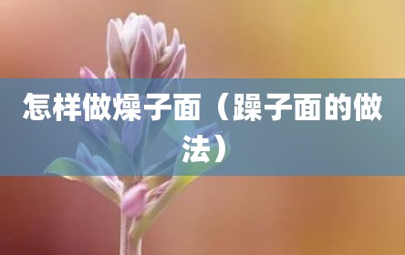 怎样做燥子面（躁子面的做法）