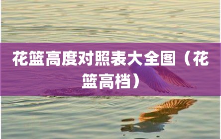 花篮高度对照表大全图（花篮高档）