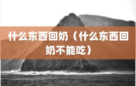 什么东西回奶（什么东西回奶不能吃）