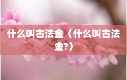 什么叫古法金（什么叫古法金?）