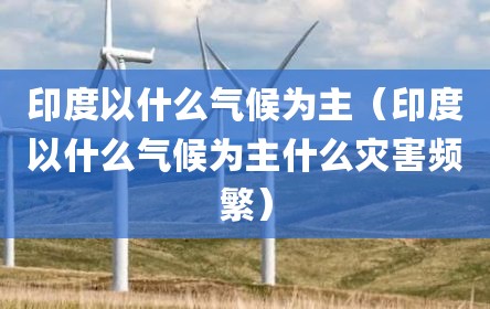 印度以什么气候为主（印度以什么气候为主什么灾害频繁）