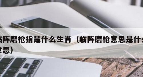 临阵磨枪指什么生肖（临阵磨枪什么意思?）