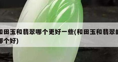 和田玉和翡翠哪个很贵很有价值（和田玉和翡翠哪个很贵很有价值 知乎视频）